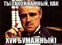 ты такой важный, как хуй бумажный)