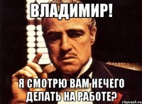владимир! я смотрю вам нечего делать на работе?