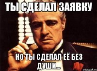ты сделал заявку но ты сделал её без души...