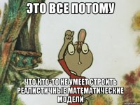 это все потому что кто-то не умеет строить реалистичные математические модели