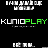 ну-ка! давай! еще можешь? всё! пока...