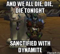 and we all die, die, die tonight sanctified with dynamite
