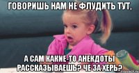 говоришь нам не флудить тут, а сам какие-то анекдоты рассказываешь? че за херь?