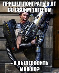 пришел поиграть в лт со своим тагером - а пылесосить можно?