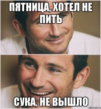 пятница, хотел не пить сука, не вышло
