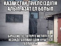 ҚазаҚстан тӘуелсіздігін алып, азат ел болып біраз жетістіктерге жетіпті Ғой, кезінде болжап едім кҮшті ел боларын