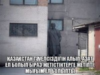  ҚазаҚстан тӘуелсіздігін алып, азат ел болып біраз жетістіктерге жетіпті, мыҒым ел болыпты