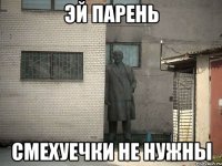 эй парень смехуечки не нужны