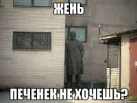 жень печенек не хочешь?