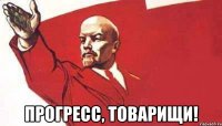  прогресс, товарищи!