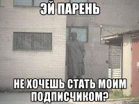 эй парень не хочешь стать моим подписчиком?