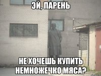 эй, парень не хочешь купить немножечко мяса?