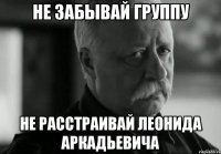 не забывай группу не расстраивай леонида аркадьевича
