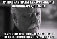 катюшка игнатьева расстраивает леонида аркадьевича тем что она хочет спать дома в то время когда за окном лето и 30 градусов жары