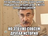 когда-нибудь и у нас будут давать гражданство за один день, в место справки на диплом но это уже совсем другая история