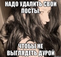 надо удалить свои посты, чтобы не выглядеть дурой