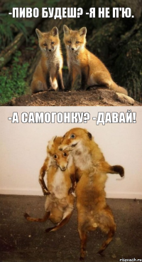 -Пиво будеш? -Я не п'ю. -А самогонку? -Давай!