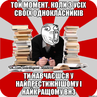 той момент, коли з усіх своїх однокласників ти навчаєшся у найпрестижнішому і найкращому внз