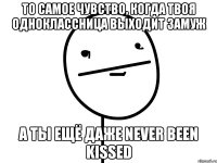 то самое чувство, когда твоя одноклассница выходит замуж а ты ещё даже never been kissed