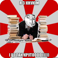 я з кнукім і це так крутоооо )))))