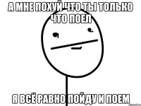 а мне похуй что ты только что поел я всё равно пойду и поем