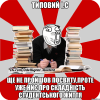 типовий і.с ще не пройшов посвяту,проте уже ниє про складність студентського життя