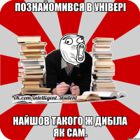 познайомився в універі найшов такого ж дибіла як сам.