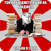 той на бюджеті,інший на бюджеті тільки я lolol