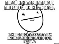 порой некоторые просто пытаются вынести мозг. или не спросить,а сказать как обожают. ананимно. типо сиди гадай. с: