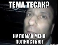 тема тесак? ну ломай меня полностью!