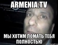 armenia.tv мы хотим ломать тебя полностью