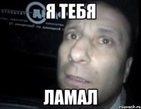 я тебя ламал