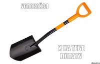 успокойся и на тебе лопату