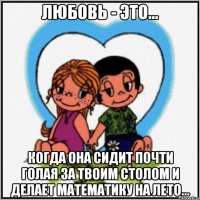 любовь - это... когда она сидит почти голая за твоим столом и делает математику на лето...