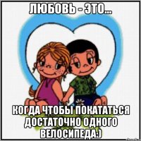 любовь - это... когда чтобы покататься достаточно одного велосипеда:)