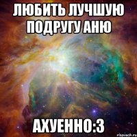 любить лучшую подругу аню ахуенно:3