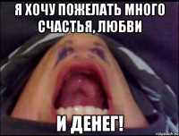 я хочу пожелать много счастья, любви и денег!