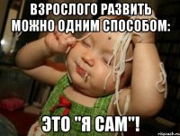 взрослого развить можно одним способом: это "я сам"!