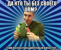 - да кто ты без своего urm? - гений,военнослужащий,плейбой,филантроп