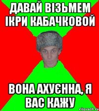 давай візьмем ікри кабачковой вона ахуєнна, я вас кажу