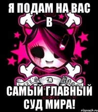 я подам на вас в самый главный суд мира!