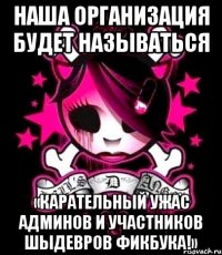 наша организация будет называться «карательный ужас админов и участников шыдевров фикбука!»