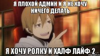 я плохой админ и я не хочу ничего делать я хочу ролку и халф лайф 2