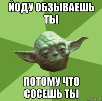 йоду обзываешь ты потому что сосешь ты