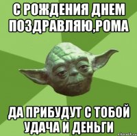 с рождения днем поздравляю,рома да прибудут с тобой удача и деньги