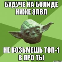 будуче на болиде ниже 8лвл не возьмешь топ-1 в про ты