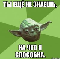 ты ещё не знаешь, на что я способна.