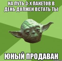 на путь 3-х пакетов в день должен встать ты юный продаван