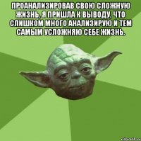 проанализировав свою сложную жизнь, я пришла к выводу, что слишком много анализирую и тем самым усложняю себе жизнь. 