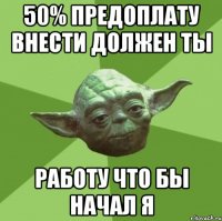 50% предоплату внести должен ты работу что бы начал я